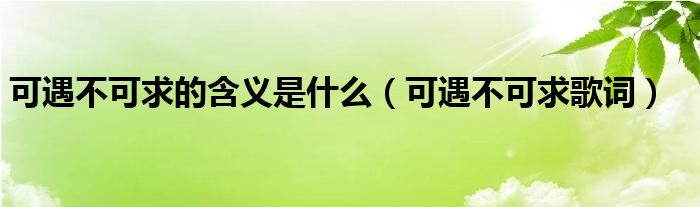 可遇不可求的含义是什么（可遇不可求歌词）