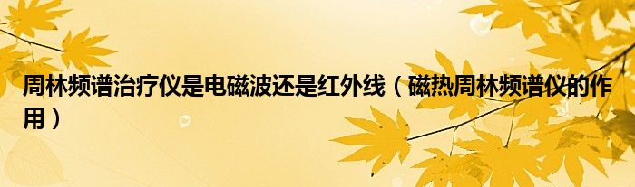 周林频谱治疗仪是电磁波还是红外线（磁热周林频谱仪的作用）