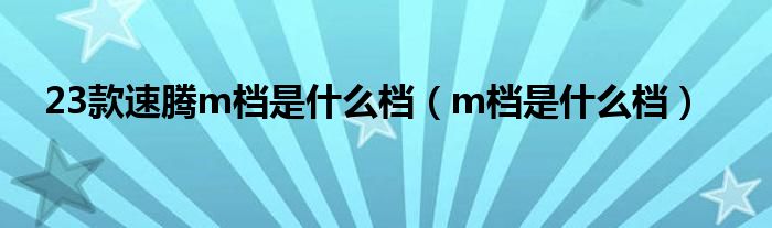 23款速腾m档是什么档（m档是什么档）