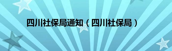 四川社保局通知（四川社保局）