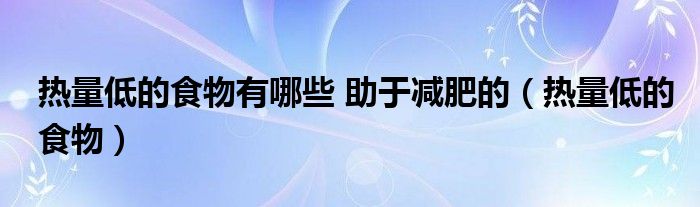 热量低的食物有哪些 助于减肥的（热量低的食物）