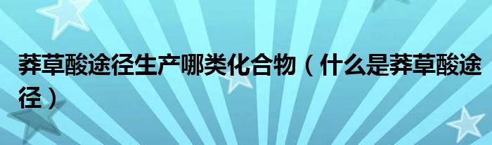 莽草酸途径生产哪类化合物（什么是莽草酸途径）
