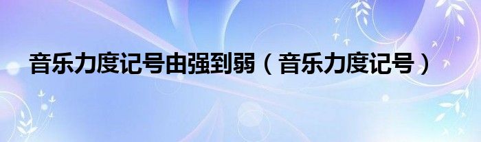 音乐力度记号由强到弱（音乐力度记号）