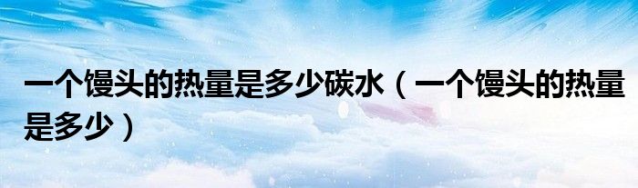 一个馒头的热量是多少碳水（一个馒头的热量是多少）