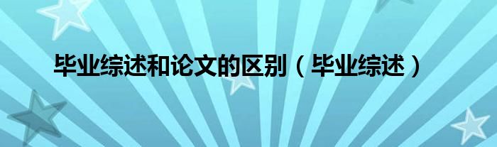 毕业综述和论文的区别（毕业综述）