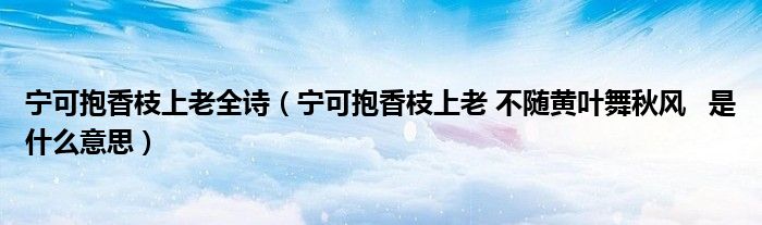 宁可抱香枝上老全诗（宁可抱香枝上老 不随黄叶舞秋风   是什么意思）
