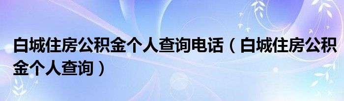 白城住房公积金个人查询电话（白城住房公积金个人查询）