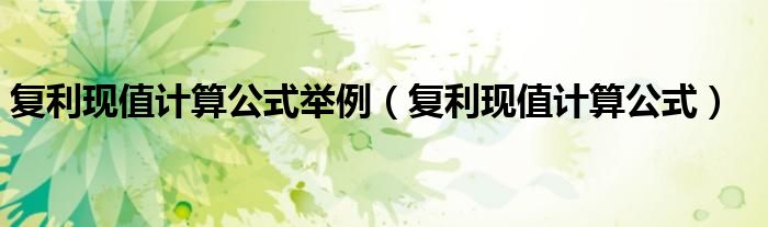 复利现值计算公式举例（复利现值计算公式）