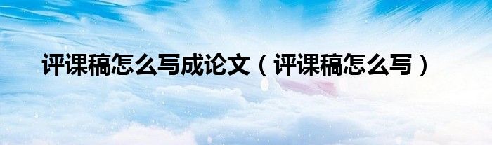 评课稿怎么写成论文（评课稿怎么写）