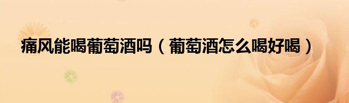 痛风能喝葡萄酒吗（葡萄酒怎么喝好喝）