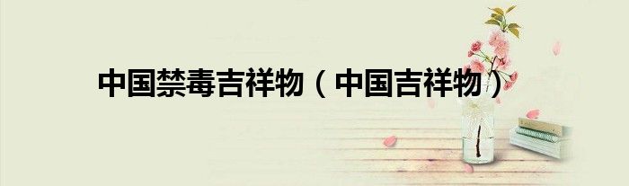 中国禁毒吉祥物（中国吉祥物）