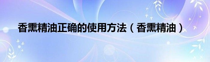香熏精油正确的使用方法（香熏精油）