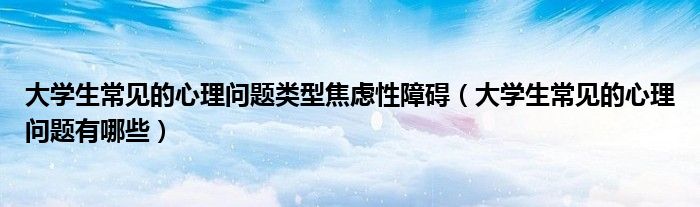 大学生常见的心理问题类型焦虑性障碍（大学生常见的心理问题有哪些）