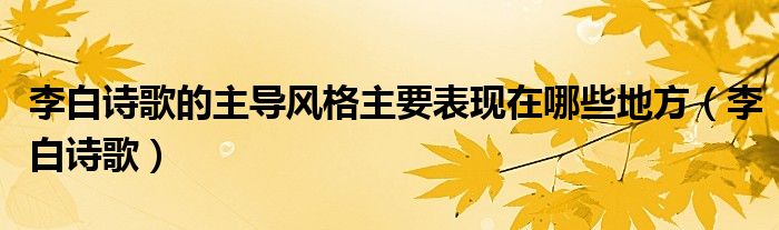 李白诗歌的主导风格主要表现在哪些地方（李白诗歌）