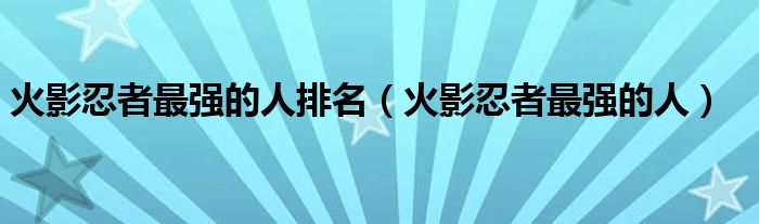 火影忍者最强的人排名（火影忍者最强的人）
