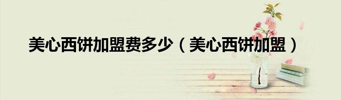 美心西饼加盟费多少（美心西饼加盟）