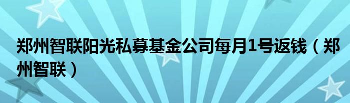 郑州智联阳光私募基金公司每月1号返钱（郑州智联）