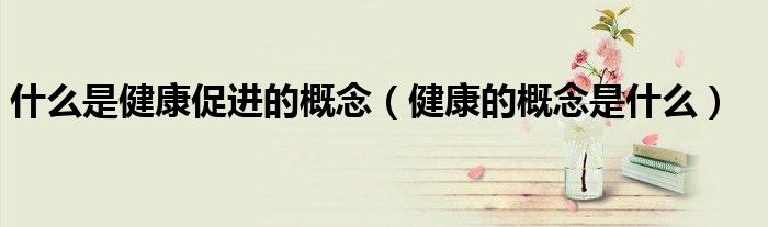 什么是健康促进的概念（健康的概念是什么）