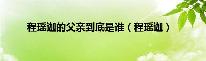 程瑶迦的父亲到底是谁（程瑶迦）