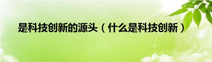 是科技创新的源头（什么是科技创新）