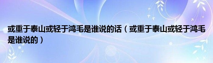 或重于泰山或轻于鸿毛是谁说的话（或重于泰山或轻于鸿毛是谁说的）