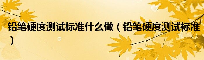 铅笔硬度测试标准什么做（铅笔硬度测试标准）