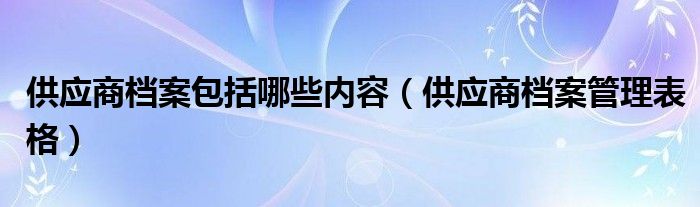 供应商档案包括哪些内容（供应商档案管理表格）