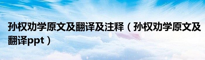 孙权劝学原文及翻译及注释（孙权劝学原文及翻译ppt）