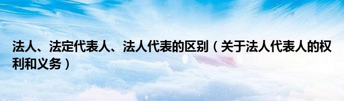 法人、法定代表人、法人代表的区别（关于法人代表人的权利和义务）