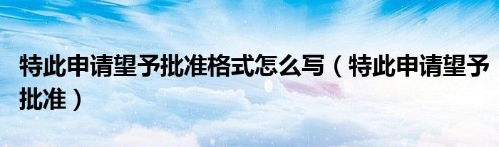 特此申请望予批准格式怎么写（特此申请望予批准）