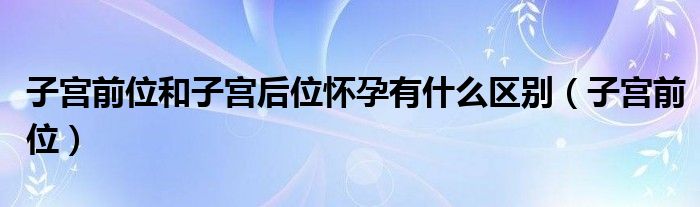 子宫前位和子宫后位怀孕有什么区别（子宫前位）