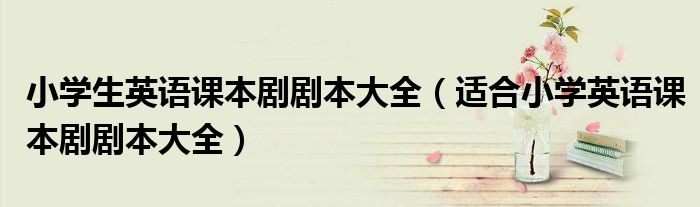 小学生英语课本剧剧本大全（适合小学英语课本剧剧本大全）
