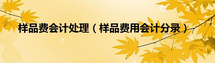样品费会计处理（样品费用会计分录）