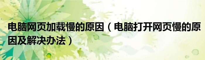 电脑网页加载慢的原因（电脑打开网页慢的原因及解决办法）