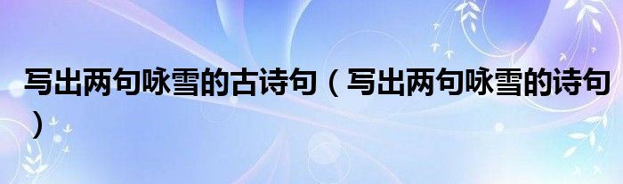写出两句咏雪的古诗句（写出两句咏雪的诗句）