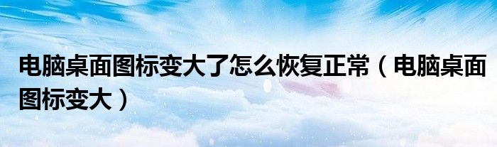 电脑桌面图标变大了怎么恢复正常（电脑桌面图标变大）