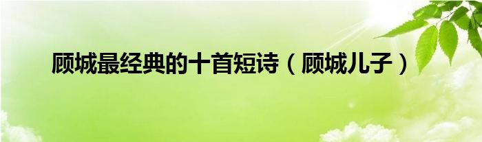 顾城最经典的十首短诗（顾城儿子）