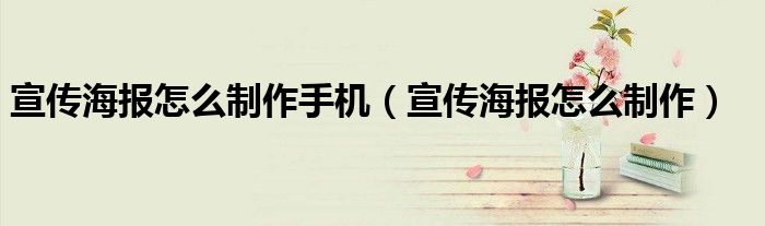 宣传海报怎么制作手机（宣传海报怎么制作）