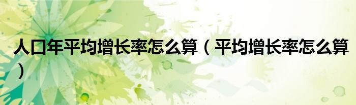 人口年平均增长率怎么算（平均增长率怎么算）