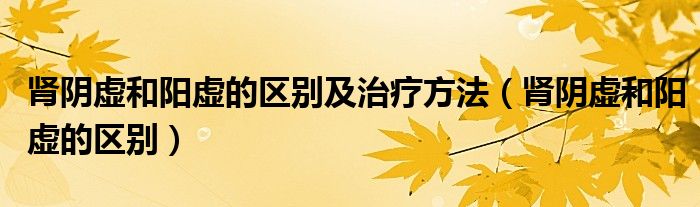 肾阴虚和阳虚的区别及治疗方法（肾阴虚和阳虚的区别）