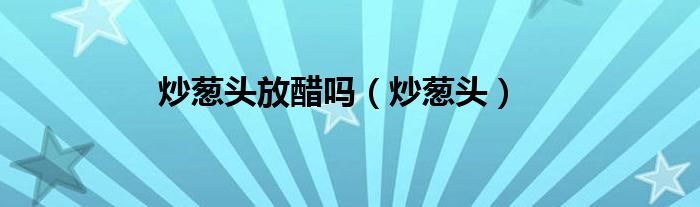 炒葱头放醋吗（炒葱头）