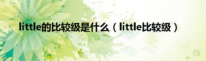 little的比较级是什么（little比较级）