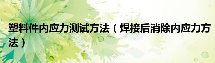 塑料件内应力测试方法（焊接后消除内应力方法）