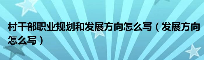 村干部职业规划和发展方向怎么写（发展方向怎么写）