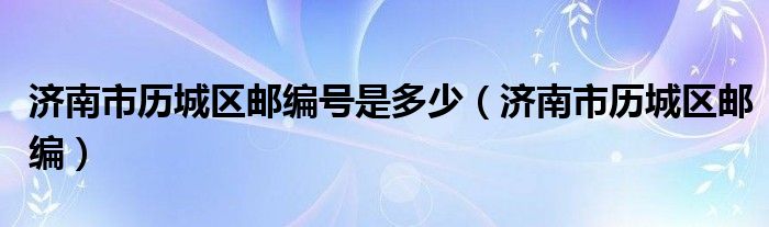 济南市历城区邮编号是多少（济南市历城区邮编）