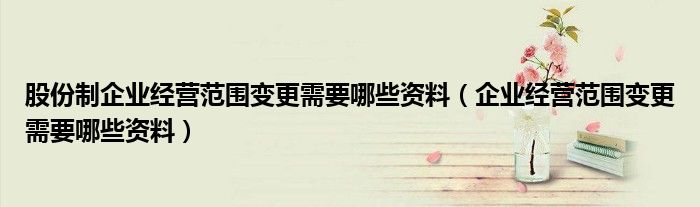 股份制企业经营范围变更需要哪些资料（企业经营范围变更需要哪些资料）