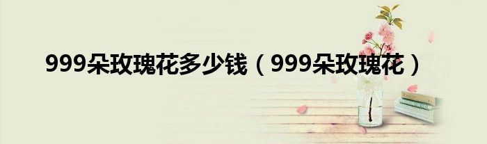 999朵玫瑰花多少钱（999朵玫瑰花）