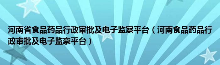 河南省食品药品行政审批及电子监察平台（河南食品药品行政审批及电子监察平台）