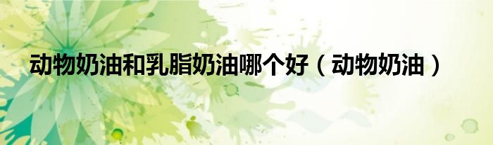 动物奶油和乳脂奶油哪个好（动物奶油）