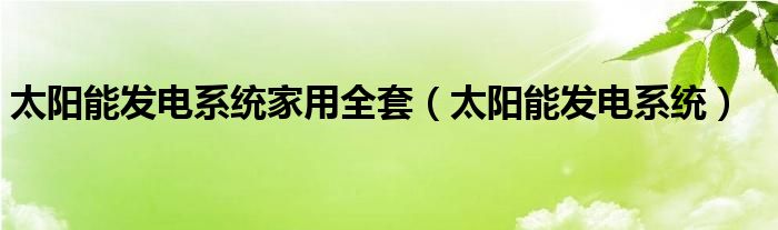 太阳能发电系统家用全套（太阳能发电系统）
